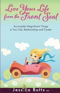 Live Your Life From the Front Seat: Accomplish Magnificent Things in Your Life, Relationships and Career 1