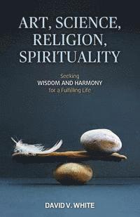 bokomslag Art, Science, Religion, Spirituality: Seeking Wisdom and Harmony for a Fulfilling Life