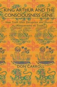 bokomslag King Arthur and the Consciousness Gene: How Truth Uses Deception & Illusion Masquerades as Truth