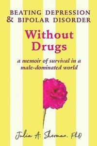 bokomslag Beating Depression and Bipolar Disorder Without Drugs: A Memoir of Survival in a Male-Dominated World