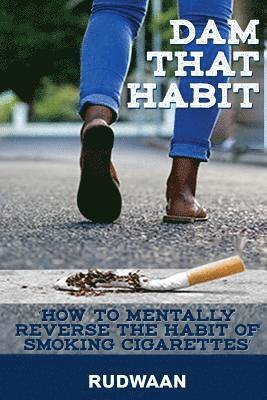 Dam That Habit: How to mentally reverse the habit of smoking cigarettes 1