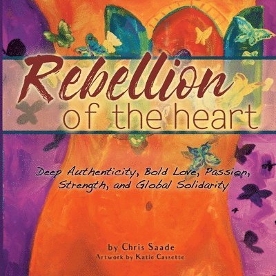 Rebellion of the Heart: Deep Authenticity, Bold Love, Passion, Strength, & Global Solidarity 1