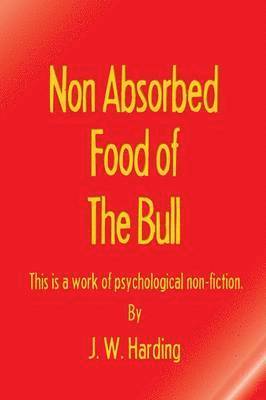 Non Absorbed Food of the Bull (This is a work of psychological non-fiction) 1