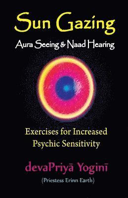 Sun Gazing, Aura Seeing and Naad Hearing: Exercises for Psychic Seeing and Heari 1