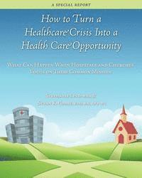 bokomslag How to Turn a Healthcare Crisis Into a Health Care Opportunity: What Can Happen When Hospitals and Churches Focus on Their Common Mission