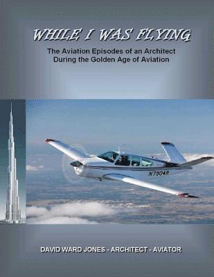 While I Was Flying: The Aviation Episodes of an Architect During the Golden Age of Aviation 1