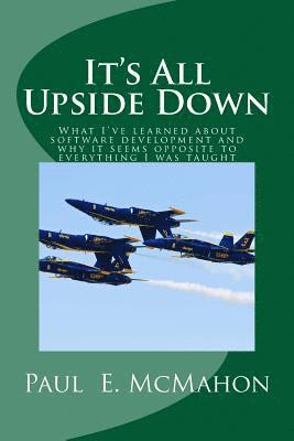 Paul E. McMahon, Paul E. Mcmahon - It's All Upside Down: What I've learned about software development and why it seems opposite to everything I was taught, Häftad