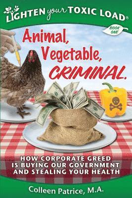 Lighten Your Toxic Load: Book One: Animal, Vegetable, Criminal: How Corporate Greed is Buying Our Government and Stealing Your Health 1