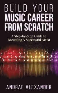 bokomslag Build Your Music Career From Scratch: A Step By Step Guide to Becoming A Successful Artist