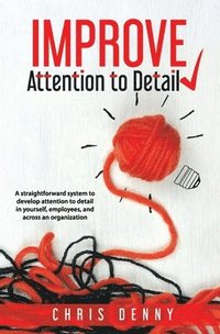 bokomslag Improve Attention To Detail: A straightforward system to develop attention to detail in yourself, employees, and across an organization.