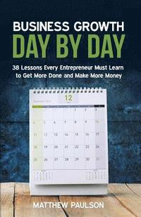 bokomslag Business Growth Day by Day: 38 Lessons Every Entrepreneur Must Learn to Get More Done and Make More Money