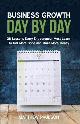 Business Growth Day by Day: 38 Lessons Every Entrepreneur Must Learn to Get More Done and Make More Money 1