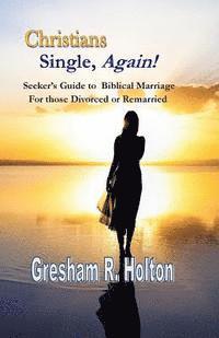 Christians Single, Again!: A Seeker's Guide to Biblical Marriage for those Divorced or Remarried 1