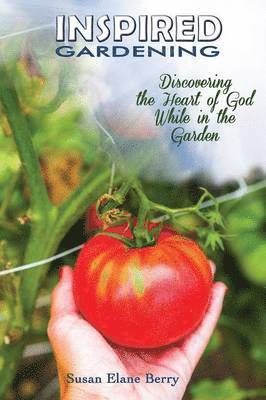 Inspired Gardening-Discovering the Heart of God While in the Garden 1