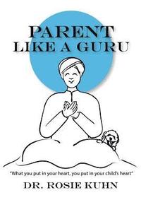 bokomslag Parent Like a Guru: What You Put in Your Heart You Put In Your Child's Heart