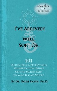 bokomslag I've Arrived! Well, Sort Of! 101 Discoveries and Revelations Stumbled Upon While On the Sacred Path to Who Knows Where