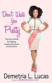 Don't Waste Your Pretty: The Go-to Guide for Making Smarter Decisions in Life & Love 1