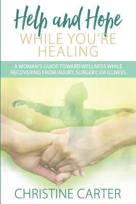 Help and Hope While You're Healing: A woman's guide toward wellness while recovering from injury, surgery, or illness 1