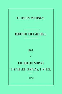 bokomslag Dublin Whisky. Roe vs. The Dublin Whisky Distillery Company, Limited.: Report of the Late Trial