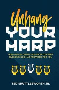 bokomslag Unhang Your Harp: How Praise Opens the Door to Every Blessing God Has Provided for You