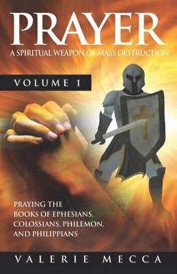 Prayer - a Spiritual Weapon of Mass Destruction: Praying the Books of Ephesians, Colossians, Philemon and Philippians 1