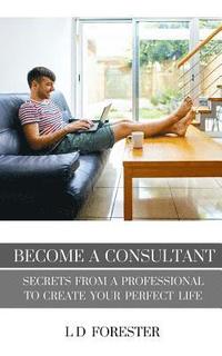 bokomslag Become A Consultant: Secrets from a Professional to Create Your Perfect Life