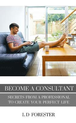 Become A Consultant: Secrets from a Professional to Create Your Perfect Life 1