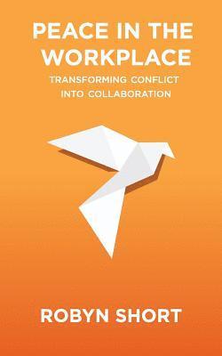 Peace in the Workplace: Transforming Conflict Into Collaboration 1