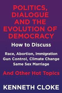 bokomslag Politics, Dialogue and the Evolution of Democracy: How to Discuss Race, Abortion, Immigration, Gun Control, Climate Change, Same Sex Marriage and Othe