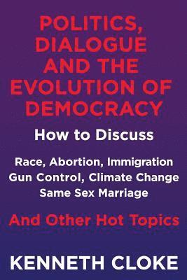 bokomslag Politics, Dialogue and the Evolution of Democracy: How to Discuss Race, Abortion, Immigration, Gun Control, Climate Change, Same Sex Marriage and Othe