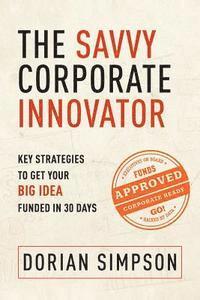 Dorian K. Simpson - The Savvy Corporate Innovator: Key Strategies to Get Your Big Idea Funded in 30 Days, Häftad