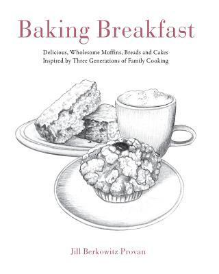 Baking Breakfast: Delicious, Wholesome Muffins, Breads and Cakes Inspired by Three Generations of Family Cooking 1