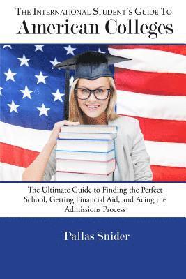 The International Student's Guide to American Colleges: The Ultimate Guide to Finding the Perfect School, Getting Financial Aid, and Acing the Admissi 1