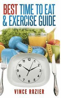 bokomslag Best Time To Eat & Exercise Guide: The best time to exercise, eat (carbs, proteins, veggies, fruit, fiber, dairy, etc.) and drink (water, alcohol, cof