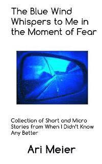 bokomslag The Blue Wind Whispers to Me in the Moment of Fear: Collection of Short and Micro Stories from When I Didn't Know Any Better