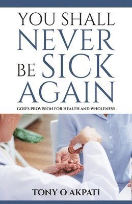 Tony O. Akpati - You Shall Never Be Sick Again: God's Provision for Health and Wholeness, Häftad