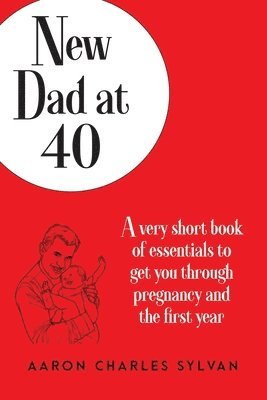 Aaron Charles Sylvan - New Dad at 40: A very short book of essentials to get you through pregnancy and the first year, Häftad