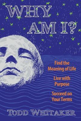 Why Am I?: Find the Meaning of Life - Live with Purpose - Succeed on Your Terms 1