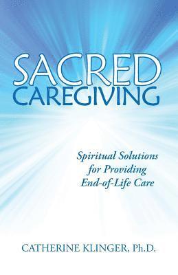 Sacred Caregiving: Spiritual Solutions for Providing End-Of-Life Care 1