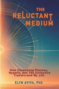bokomslag Reluctant Medium - How Channeling Plotinus, Hypatia, and The Collective Transformed My Life