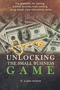 Unlocking the Small Business Game: The Playbook for Starting a Small Business from Nothing Using Simple Clear Uncommon Sense 1