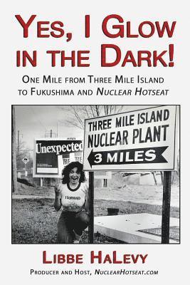 Yes, I Glow in the Dark!: One Mile from Three Mile Island to Fukushima and Nuclear Hotseat 1