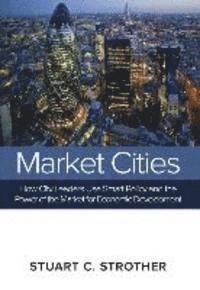 bokomslag Market Cities: How City Leaders Use Smart Policy and the Power of the Market for Economic Development