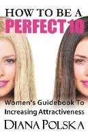bokomslag How to Be a Perfect 10: Women's Guidebook to Increasing Attractiveness