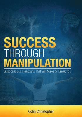 bokomslag Success Through Manipulation: Subconscious Reactions That Will Make Or Break You