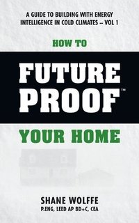 bokomslag How to Future Proof Your Home: A Guide to Building with Energy Intelligence in Cold Climates: The techniques, principles, mindsets and strategies tha