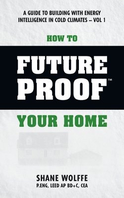 How to Future Proof Your Home: A Guide to Building with Energy Intelligence in Cold Climates: The techniques, principles, mindsets and strategies tha 1