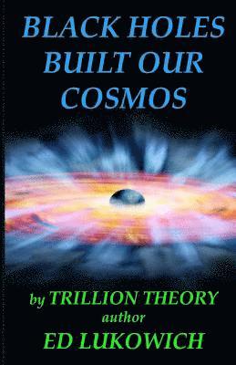 Ed Richard Lukowich - Black Holes Built Our Cosmos (Trillion Theory), Häftad