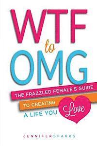 bokomslag WTF to OMG: The Frazzled Female's Guide to Creating a Life You Love