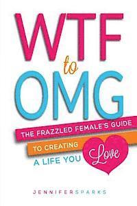 WTF to OMG: The Frazzled Female's Guide to Creating a Life You Love 1